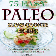 75 Easy Paleo Slow Cooker Recipes: A Complete Paleo Plan for Your Entire Family M.T Susan Author