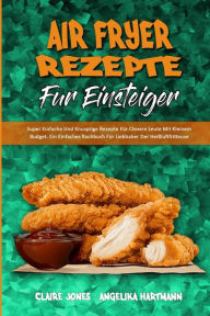 Air Fryer-Rezepte Für Einsteiger: Super Einfache Und Knusprige Rezepte Für Clevere Leute Mit Kleinem Budget. Ein Einfaches Kochbuch Für Liebhaber D