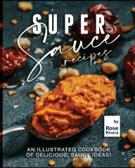 Super Sauce Recipes: An Illustrated Cookbook of Delicious, Saucy Ideas! Rose Rivera Author