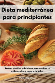 Dieta mediterránea para principiantes: Recetas sencillas y deliciosas para cambiar tu estilo de vida y mejorar tu salud. Mediterranean Diet (Spanish