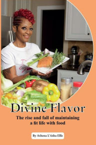 Divine Flavors: The Rise And Fall Of Maintaining A Fit Life With Food Athena Ellis Author