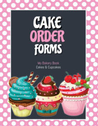 Cake Order Forms: Bakery Business Details, Customer Orders Form Book, Professional and Home, Cookies, Cupcakes, Cakes, Planner, Notebook Amy Newton Au
