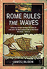 Rome Rules the Waves: A Naval Staff Appreciation of Ancient Rome's Maritime Strategy 300 BCE - 500 CE James Bloom Author