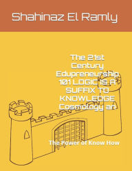 The 21st Century Edupreneurship 101 LOGIC IS A SUFFIX TO KNOWLEDGE Cosmology an: The Power of Know How Shahinaz El Ramly Author