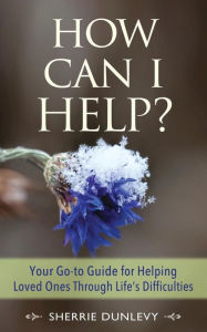 How Can I Help?: Your Go-to Guide For Helping Loved Ones Through Life's Difficulties Sherrie Dunlevy Author