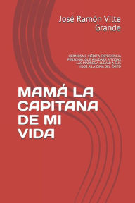 MAMÁ LA CAPITANA DE MI VIDA: HERMOSA E INÉDITA EXPERIENCIA PERSONAL QUE AYUDARÁ A TODAS LAS MADRES A LLEVAR A SUS HIJOS A LA CIMA DEL ÉXITO José