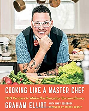 Cooking Like a Master Chef : 100 Recipes to Make the Everyday Extraordinary by Graham Elliot