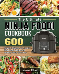 The Ultimate Ninja Foodi Cookbook: 600 Simple, Delicious and Healthy Ninja Foodi Recipes for Healthy Eating Every Day Joanne Gibbs Author
