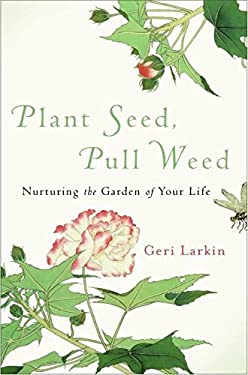 Plant Seed, Pull Weed : Nurturing the Garden of Your Life by Geri Larkin