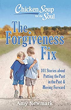 Chicken Soup for the Soul: the Forgiveness Fix : 101 Stories about Putting the Past in the Past by Amy Newmark