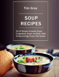 Soup Recipes: Top 30 Recipes: European Soups, 5 ingredients Soups and Broth, Garlic, Tomato and Egg Soups, Kids Recipes Tim Gray Author