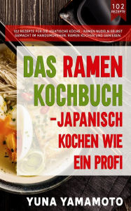 Das Ramen Kochbuch: Japanisch kochen wie ein Profi.: 102 Rezepte für die asiatische Küche. Yuna Yamamoto Author