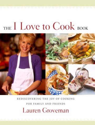 The I Love to Cook Book : Rediscovering the Joy of Cooking for Family and Friends by Lauren Groveman
