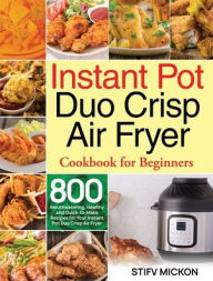 Instant Pot Duo Crisp Air Fryer Cookbook for Beginners: 800 Mouthwatering, Healthy and Quick-to-Make Recipes for Your Instant Pot Duo Crisp Air Fryer