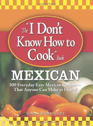 The I Don't Know How to Cook Book Mexican : 300 Everyday Easy Mexican Recipes--That Anyone Can Make at Home! by Linda Rodriguez