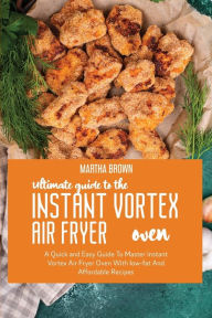 Ultimate Guide To The Instant Vortex Air Fryer Oven: A Quick and easy Guide To Master Instant Vortex Air Fryer Oven With low-fat And Affordable Recipe