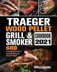 Traeger Wood Pellet Grill & Smoker Cookbook 2021: 600 Affordable, Quick & Easy Recipes for Smart People John Lagunas Author