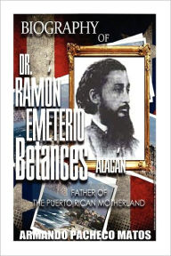 Biography of Dr. Ram�n Emeterio Betances Alac�n: Father of the Puerto Rican Motherland Armando Pacheco Matos Author