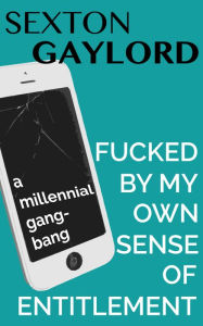Fucked by my Own Sense of Entitlement: A Millennial Gangbang Sexton Gaylord Author