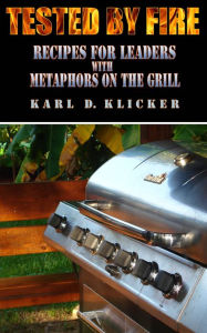 Tested by Fire: Recipes for Leaders, with Metaphors on the Grill Karl Klicker Author