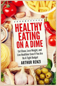 Healthy Eating on a Dime: Eat Clean, Lose Weight, and Live Healthier Even If You Are On A Tight Budget Arthur Renzi Author