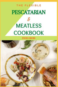 The Flexible Pescatarian & Meatless Cookbook: Pesco Vegeterian & Recipes For Your Perfectly Imperfect Life Food Grubs Author