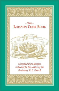 The Lebanon Cook Book: Compiled from Recipes Collected by the Ladies of the Centenary M. E. Church M. E. Church Centenary M. E. Church Author