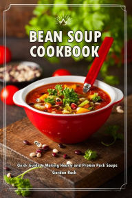 Bean Soup Cookbook: Quick Guide to Making Hearty and Protein Pack Soups Gordon Rock Author