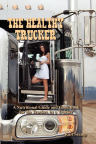 The Healthy Trucker: A Nutritional Guide and Cook Book for the Trucker, by a Trucker Karl Stump Author