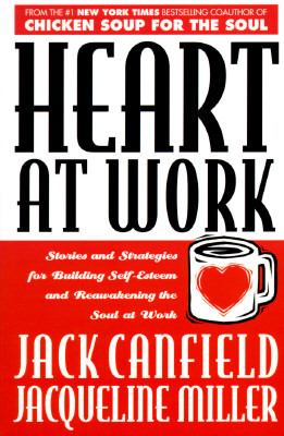 Heart at Work : Stories and Strategies for Building Self-Esteem and Reawakening the Soul at Work by Jack, Miller, Jacqueline Canfield