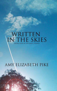 Written in the Skies: Inspirational Devotional Stories about Seeing God in the Small Things... Amy Elizabeth Pike Author