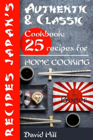 Authentic and classic recipes Japan's.: Cookbook: 25 recipes for home cooking. David Hill Author