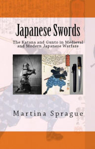 Japanese Swords: The Katana and Gunto in Medieval and Modern Japanese Warfare Martina Sprague Author