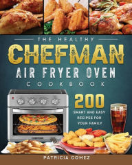 The Healthy Chefman Air Fryer Oven Cookbook: 200 Smart and Easy Recipes for Your Family Patricia Gomez Author