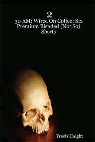 2: 30 AM: Wired On Coffee; Six Premium Blended (Not So) Shorts Travis Haight Author