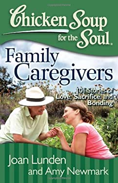 Chicken Soup for the Soul: Family Caregivers : 101 Stories of Love, Sacrifice, and Bonding by Amy, Lunden, Joan Newmark