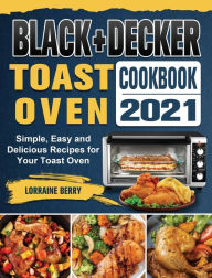 BLACK+DECKER Toast Oven Cookbook 2021: Simple, Easy and Delicious Recipes for Your Toast Oven Lorraine Berry Author