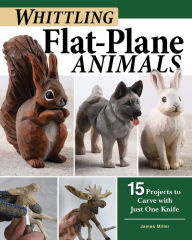 Whittling Flat-Plane Animals: 15 Projects to Carve with Just One Knife James Ray Miller Author