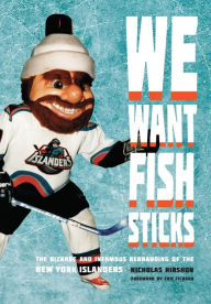 We Want Fish Sticks: The Bizarre and Infamous Rebranding of the New York Islanders Nicholas Hirshon Author