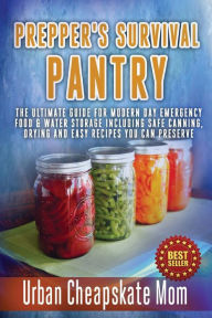 Prepper's Survival Pantry: The Ultimate How To Guide For Modern Day Emergency Food & Water Storage Including Safe Canning, Drying And Easy Recipes You