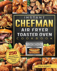Instant Chefman Air Fryer Toaster Oven Cookbook: 250 Affordable and Delicious Recipes Everyone Needs Evelyn Burkett Author