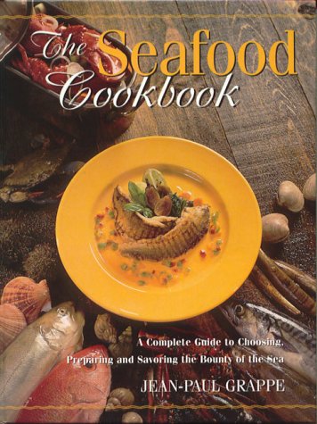 The Seafood Cookbook : A Complete Guide to Choosing, Preparing and Savoring the Bounty of the Sea by Jean-Paul Grappe