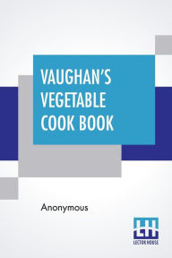 Vaughan's Vegetable Cook Book: How To Cook And Use Rarer Vegetables And Herbs Anonymous Author