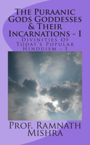 The Puraanic Gods Goddesses & Their Incarnations - I: Divinities Of Today?s Popular Hinduism - I Ram Nath Mishra Author