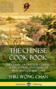 The Chinese Cook Book: The Classic of Oriental Cuisine; Soups, Entrées and Dishes of Meat, Seafood and Game (Hardcover) Shiu Wong Chan Author