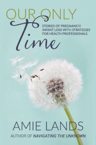 Our Only Time: Stories of Pregnancy/Infant Loss with Strategies for Health Professionals Amie Lands Author