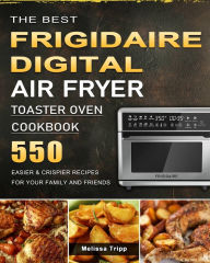 The Best Frigidaire Digital Air Fryer Toaster Oven Cookbook: 550 Easier & Crispier Recipes for Your Family and Friends Melissa Tripp Author