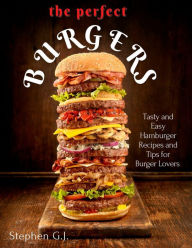 The Perfect Burgers : Tasty and Easy Hamburger Recipes and Tips for Burger Lovers Stephen G.J. Author