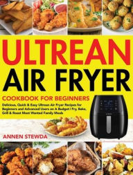 Ultrean Air Fryer Cookbook for Beginners: Delicious, Quick & Easy Ultrean Air Fryer Recipes for Beginners and Advanced Users on A Budget Fry, Bake, Gr