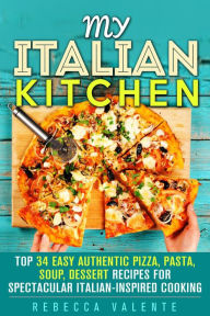 My Italian Kitchen: Top 34 Easy Authentic Pizza, Pasta, Soup, Dessert Recipes for Spectacular Italian-Inspired Cooking (Authentic Cooking) Rebecca Val